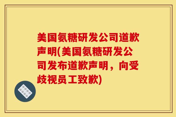 美国氨糖研发公司道歉声明(美国氨糖研发公司发布道歉声明，向受歧视员工致歉)