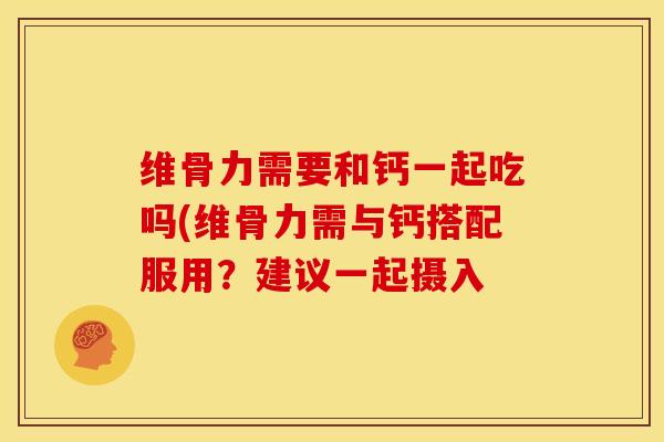 维骨力需要和钙一起吃吗(维骨力需与钙搭配服用？建议一起摄入