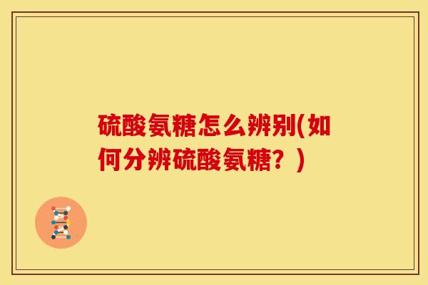 硫酸氨糖怎么辨别(如何分辨硫酸氨糖？)