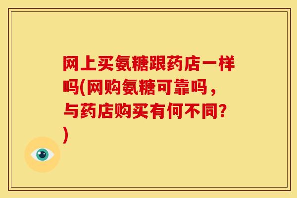 网上买氨糖跟药店一样吗(网购氨糖可靠吗，与药店购买有何不同？)