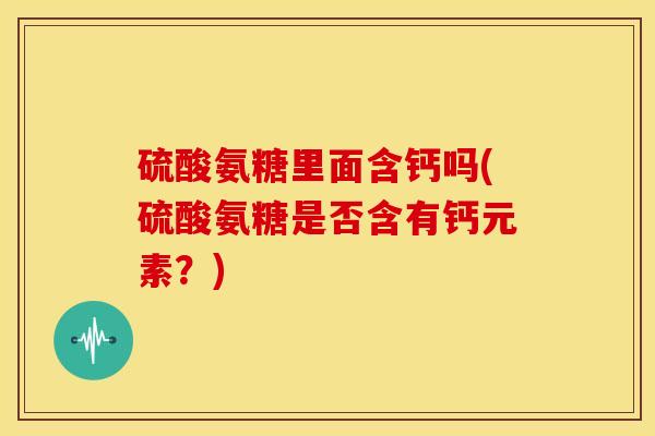 硫酸氨糖里面含钙吗(硫酸氨糖是否含有钙元素？)