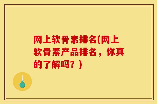 网上软骨素排名(网上软骨素产品排名，你真的了解吗？)