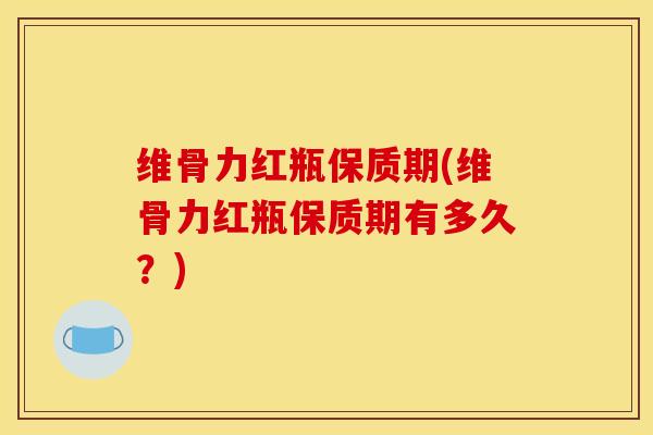 维骨力红瓶保质期(维骨力红瓶保质期有多久？)