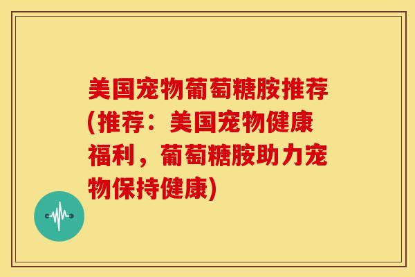 美国宠物葡萄糖胺推荐(推荐：美国宠物健康福利，葡萄糖胺助力宠物保持健康)