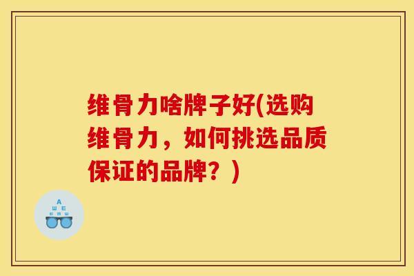 维骨力啥牌子好(选购维骨力，如何挑选品质保证的品牌？)