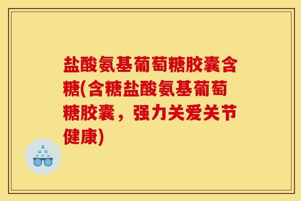 盐酸氨基葡萄糖胶囊含糖(含糖盐酸氨基葡萄糖胶囊，强力关爱关节健康)