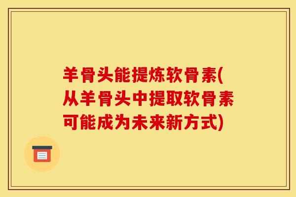 羊骨头能提炼软骨素(从羊骨头中提取软骨素可能成为未来新方式)