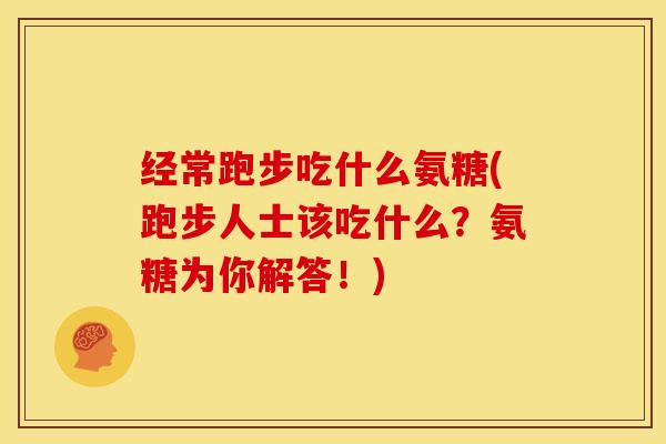 经常跑步吃什么氨糖(跑步人士该吃什么？氨糖为你解答！)