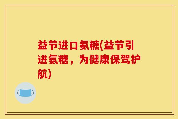 益节进口氨糖(益节引进氨糖,为健康保驾护航) 益节进口氨糖(益节引进氨糖,为健康保驾护航)