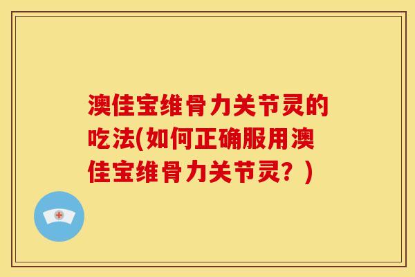 澳佳宝维骨力关节灵的吃法(如何正确服用澳佳宝维骨力关节灵？)