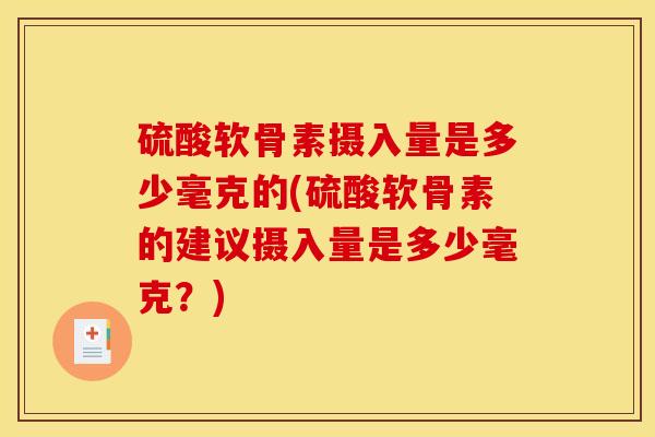 硫酸软骨素摄入量是多少毫克的(硫酸软骨素的建议摄入量是多少毫克？)