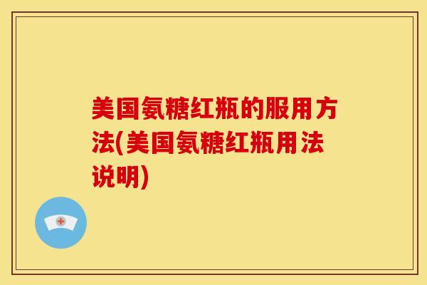 美国氨糖红瓶的服用方法(美国氨糖红瓶用法说明)