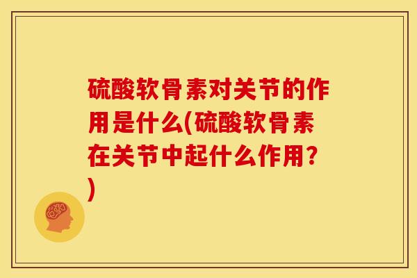 硫酸软骨素对关节的作用是什么(硫酸软骨素在关节中起什么作用？)