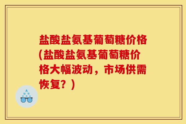 盐酸盐氨基葡萄糖价格(盐酸盐氨基葡萄糖价格大幅波动，市场供需恢复？)