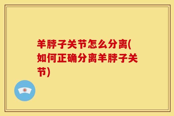 羊脖子关节怎么分离(如何正确分离羊脖子关节)