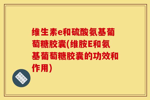 维生素e和硫酸氨基葡萄糖胶囊(维胺E和氨基葡萄糖胶囊的功效和作用)