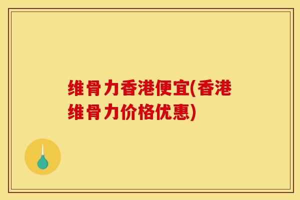 维骨力香港便宜(香港维骨力价格优惠)