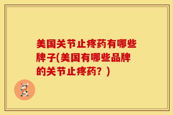 美国关节止疼药有哪些牌子(美国有哪些品牌的关节止疼药？)