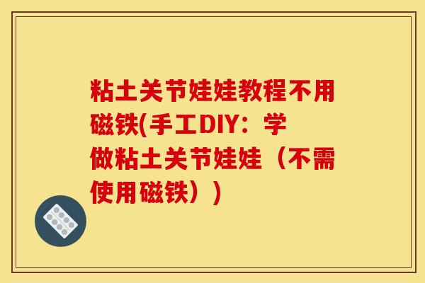粘土关节娃娃教程不用磁铁(手工DIY：学做粘土关节娃娃（不需使用磁铁）)
