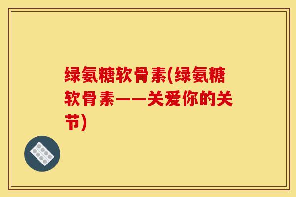 绿氨糖软骨素(绿氨糖软骨素——关爱你的关节)