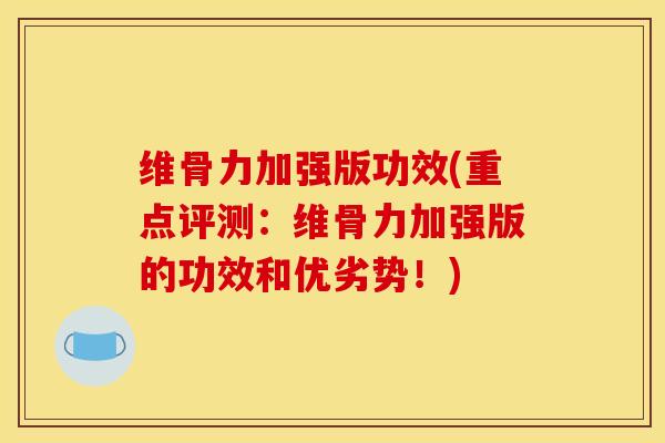 维骨力加强版功效(重点评测：维骨力加强版的功效和优劣势！)