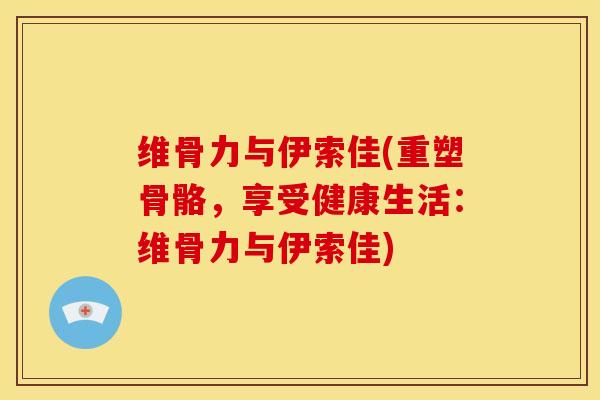 维骨力与伊索佳(重塑骨骼，享受健康生活：维骨力与伊索佳)
