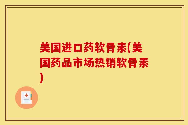 美国进口药软骨素(美国药品市场热销软骨素)