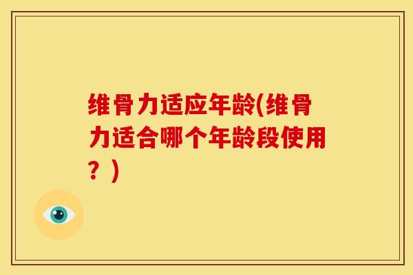 维骨力适应年龄(维骨力适合哪个年龄段使用？)