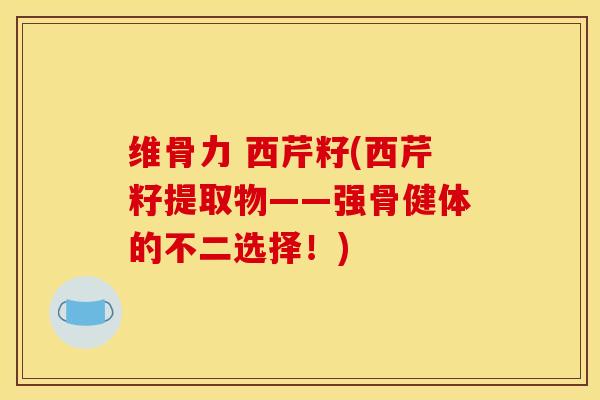 维骨力 西芹籽(西芹籽提取物——强骨健体的不二选择！)