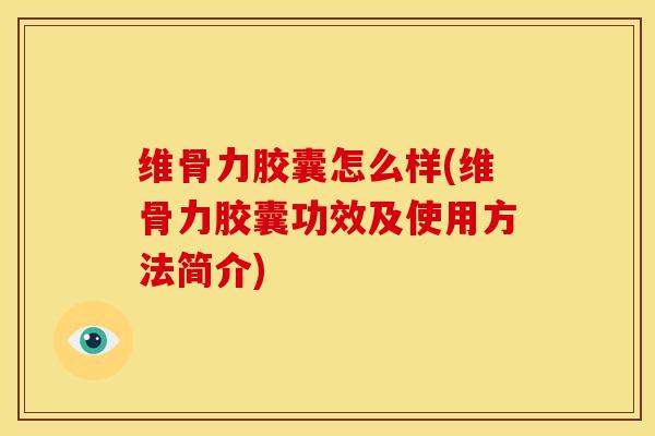 维骨力胶囊怎么样(维骨力胶囊功效及使用方法简介)