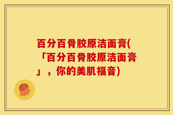 百分百骨胶原洁面膏(「百分百骨胶原洁面膏」，你的美肌福音)