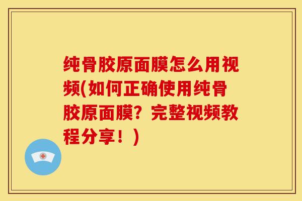 纯骨胶原面膜怎么用视频(如何正确使用纯骨胶原面膜？完整视频教程分享！)