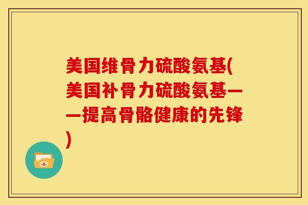 美国维骨力硫酸氨基(美国补骨力硫酸氨基——提高骨骼健康的先锋)