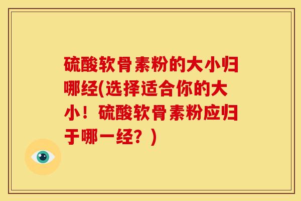 硫酸软骨素粉的大小归哪经(选择适合你的大小！硫酸软骨素粉应归于哪一经？)