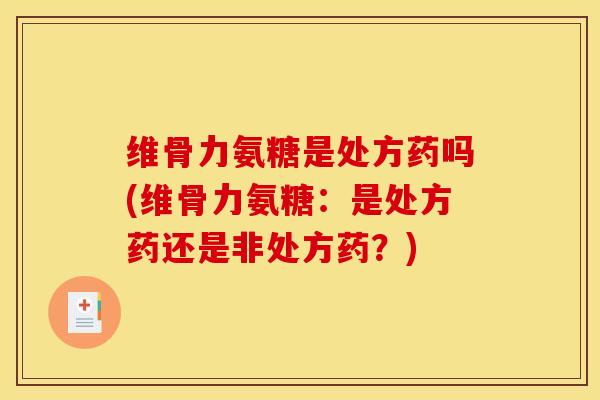 维骨力氨糖是处方药吗(维骨力氨糖：是处方药还是非处方药？)