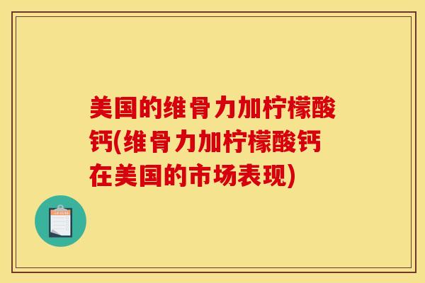 美国的维骨力加柠檬酸钙(维骨力加柠檬酸钙在美国的市场表现)