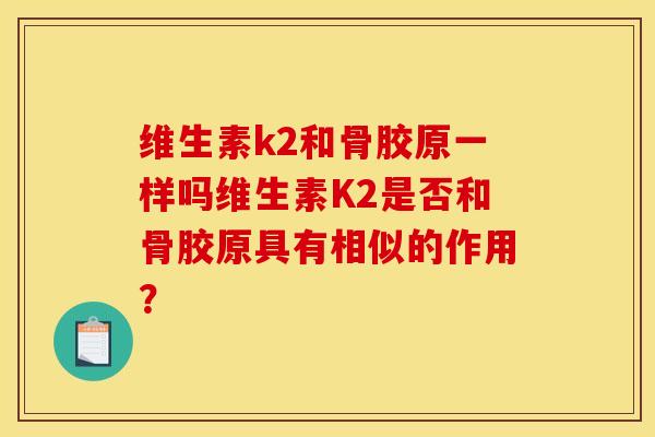 维生素k2和骨胶原一样吗维生素K2是否和骨胶原具有相似的作用？
