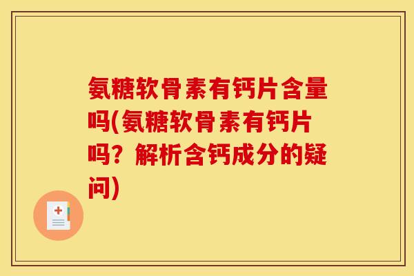 氨糖软骨素有钙片含量吗(氨糖软骨素有钙片吗？解析含钙成分的疑问)