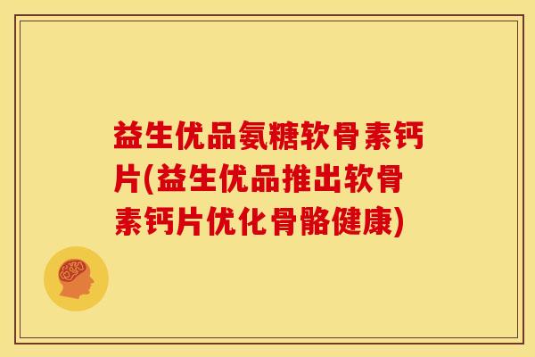益生优品氨糖软骨素钙片(益生优品推出软骨素钙片优化骨骼健康)