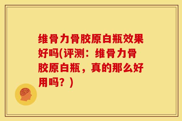 维骨力骨胶原白瓶效果好吗(评测：维骨力骨胶原白瓶，真的那么好用吗？)