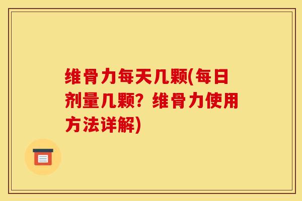 维骨力每天几颗(每日剂量几颗？维骨力使用方法详解)