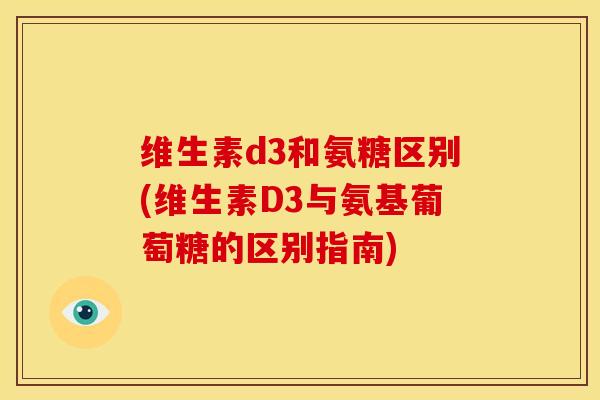 维生素d3和氨糖区别(维生素D3与氨基葡萄糖的区别指南)