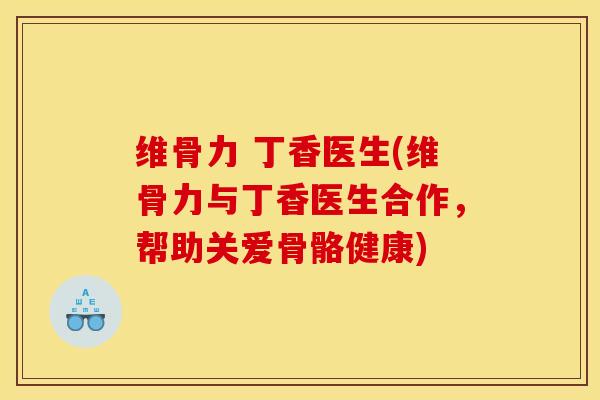 维骨力 丁香医生(维骨力与丁香医生合作，帮助关爱骨骼健康)