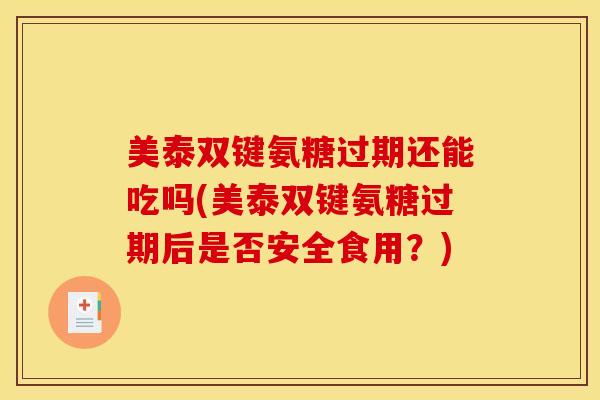 美泰双键氨糖过期还能吃吗(美泰双键氨糖过期后是否安全食用？)