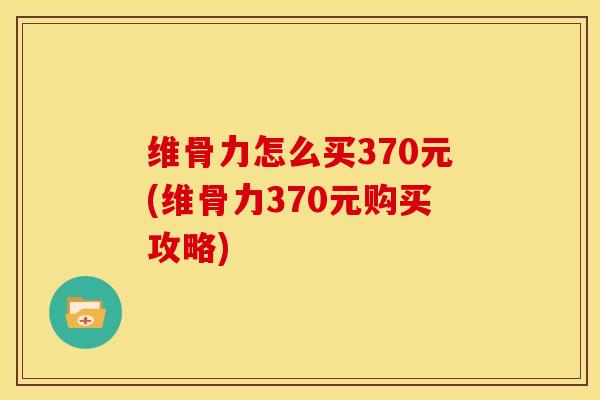 维骨力怎么买370元(维骨力370元购买攻略)