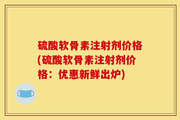 硫酸软骨素注射剂价格(硫酸软骨素注射剂价格：优惠新鲜出炉)
