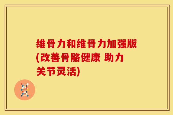 维骨力和维骨力加强版(改善骨骼健康 助力关节灵活)