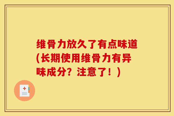 维骨力放久了有点味道(长期使用维骨力有异味成分?注意了!) 维骨力放久了有点味道(长期使用维骨力有异味成分?注意了!)