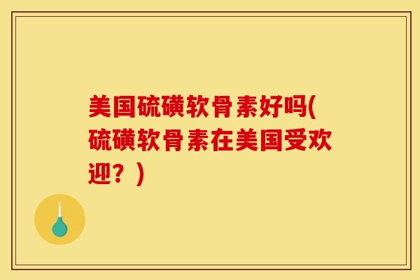 美国硫磺软骨素好吗(硫磺软骨素在美国受欢迎？)