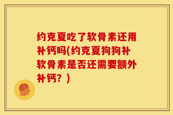 约克夏吃了软骨素还用补钙吗(约克夏狗狗补软骨素是否还需要额外补钙？)